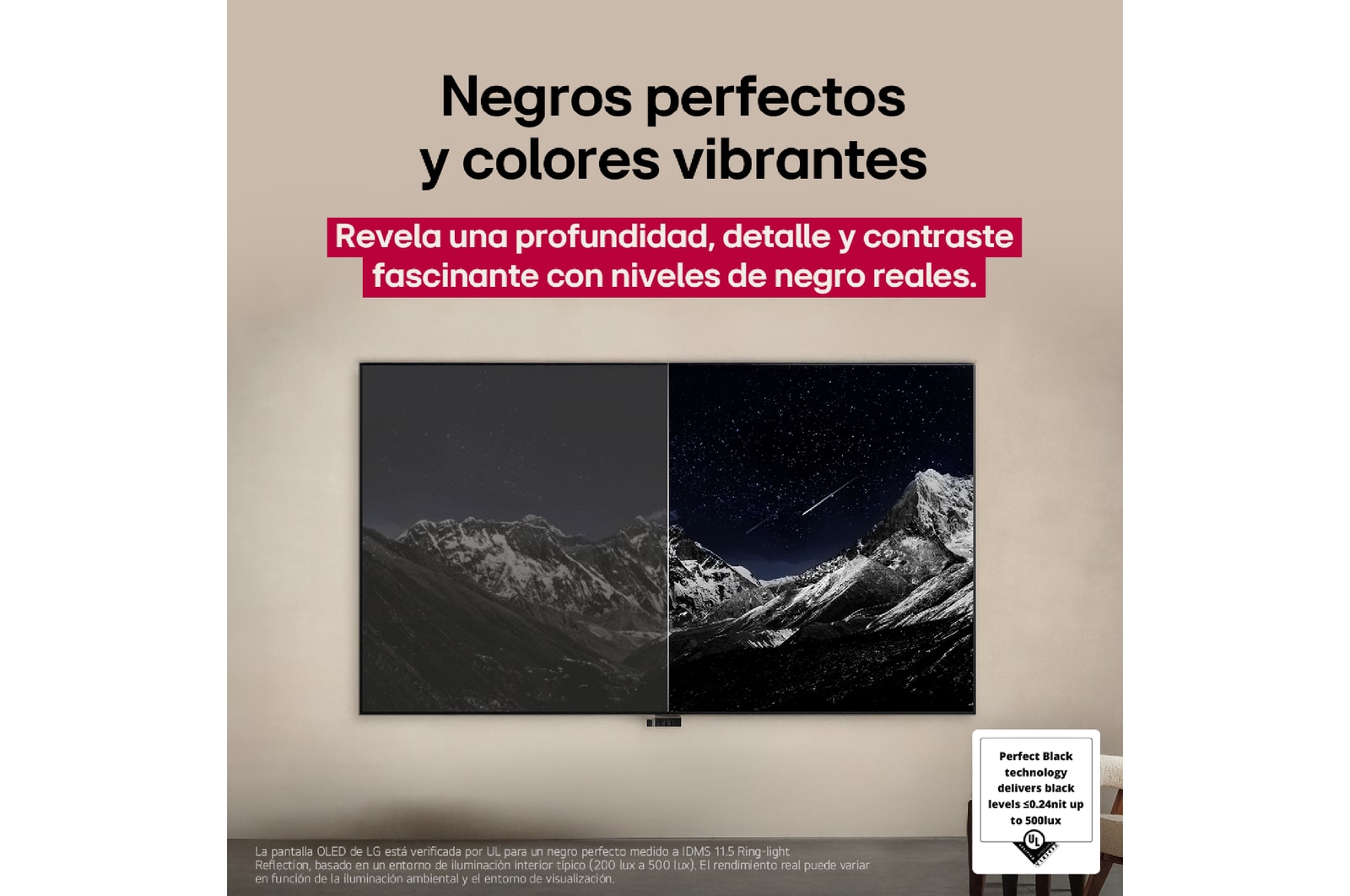 Sala de estar con una LG OLED TV montada en la pared. En la TV se muestra una cadena montañosa bajo un cielo nocturno oscuro lleno de estrellas. Esta escena está dividida a la mitad para mostrar cómo Negro Perfecto ofrece verdaderos niveles de negro, ya sea que haya luz u oscuridad a tu alrededor. Una mitad de la imagen muestra una versión más opaca y gris del paisaje, con la etiqueta: Pantalla sin Negro Perfecto. La otra mitad muestra una imagen más atractiva con un mayor rango dinámico de negros y blancos. Esta mitad dice: Pantalla negro perfecto. También puede verse el logotipo de certificación: La tecnología Negro Perfecto ofrece niveles de negro inferiores o iguales a 0,24 nit y hasta 500 lux. A su lado, hay un globo de texto en el que se lee: Verifica la marca de certificación Negro Perfecto.